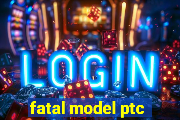 fatal model ptc